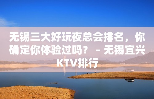 无锡三大好玩夜总会排名，你确定你体验过吗？ – 无锡宜兴KTV排行