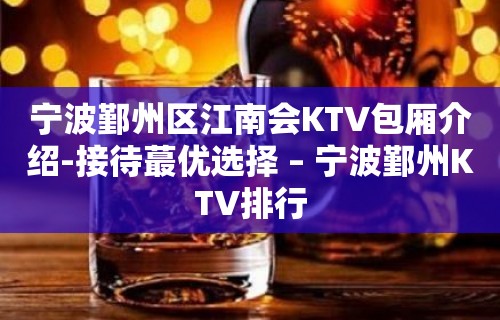 宁波鄞州区江南会KTV包厢介绍-接待蕞优选择 – 宁波鄞州KTV排行