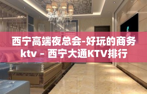 西宁高端夜总会-好玩的商务ktv – 西宁大通KTV排行