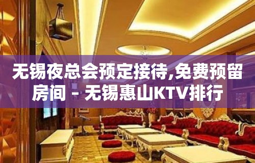 无锡夜总会预定接待,免费预留房间 – 无锡惠山KTV排行