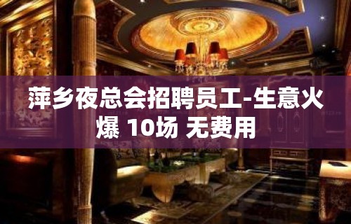 萍乡夜总会招聘员工-生意火爆 10场 无费用