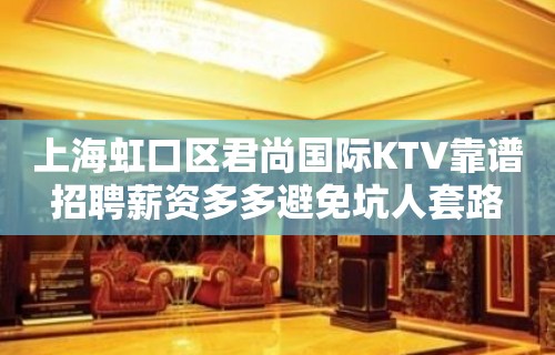 上海虹口区君尚国际KTV靠谱招聘薪资多多避免坑人套路