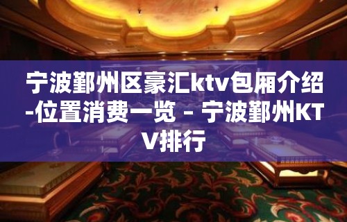 宁波鄞州区豪汇ktv包厢介绍-位置消费一览 – 宁波鄞州KTV排行