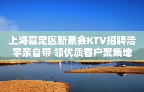 上海嘉定区新豪会KTV招聘浩宇亲自带 领优质客户聚集地