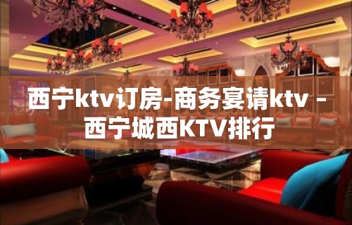 西宁ktv订房-商务宴请ktv – 西宁城西KTV排行