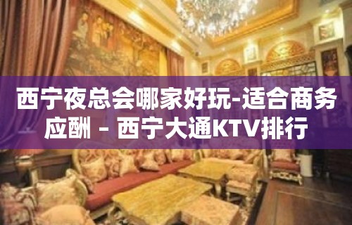 西宁夜总会哪家好玩-适合商务应酬 – 西宁大通KTV排行