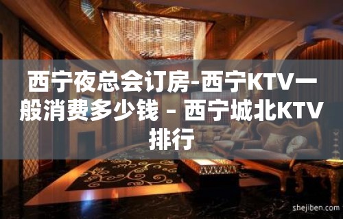 西宁夜总会订房-西宁KTV一般消费多少钱 – 西宁城北KTV排行