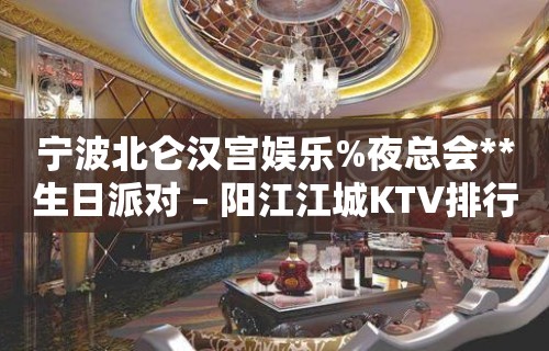 宁波北仑汉宫娱乐%夜总会**生日派对 – 阳江江城KTV排行