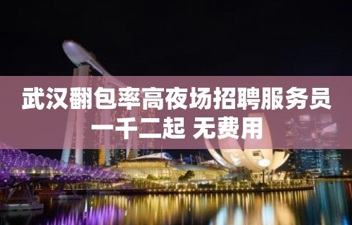 武汉翻包率高夜场招聘服务员一千二起 无费用