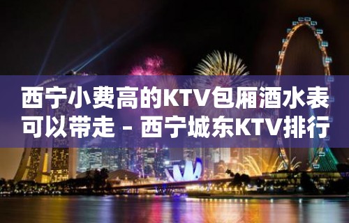 西宁小费高的KTV包厢酒水表可以带走 – 西宁城东KTV排行