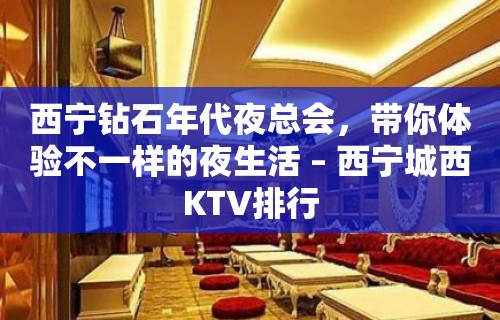 西宁钻石年代夜总会，带你体验不一样的夜生活 – 西宁城西KTV排行