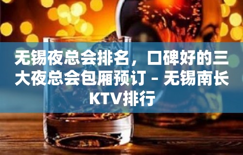 无锡夜总会排名，口碑好的三大夜总会包厢预订 – 无锡南长KTV排行