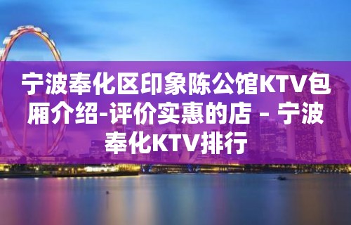 宁波奉化区印象陈公馆KTV包厢介绍-评价实惠的店 – 宁波奉化KTV排行