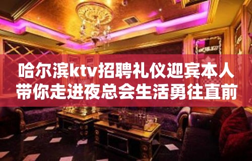 哈尔滨ktv招聘礼仪迎宾本人带你走进夜总会生活勇往直前