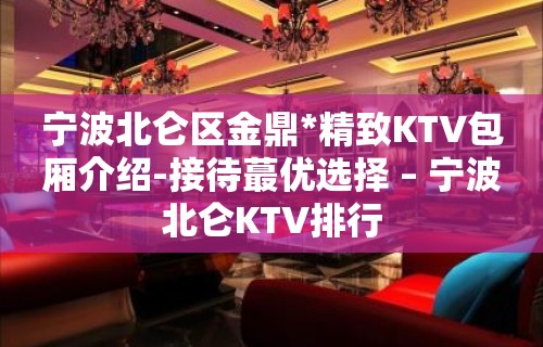 宁波北仑区金鼎*精致KTV包厢介绍-接待蕞优选择 – 宁波北仑KTV排行