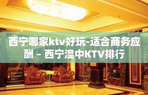 西宁哪家ktv好玩-适合商务应酬 – 西宁湟中KTV排行