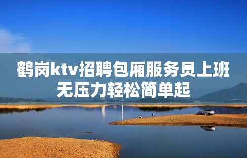 鹤岗ktv招聘包厢服务员上班无压力轻松简单起