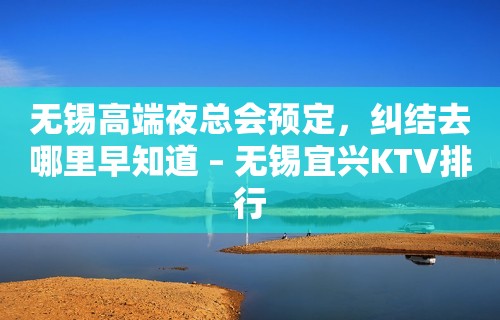 无锡高端夜总会预定，纠结去哪里早知道 – 无锡宜兴KTV排行