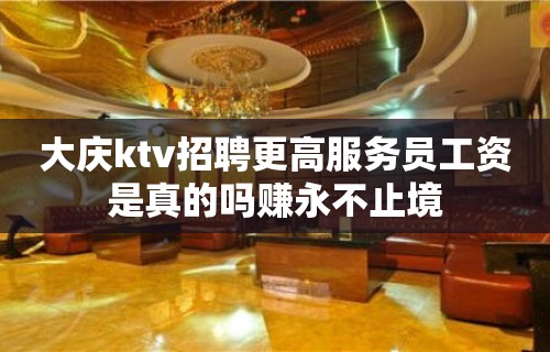 大庆ktv招聘更高服务员工资是真的吗赚永不止境