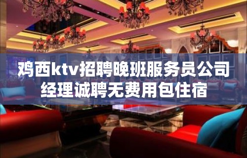 鸡西ktv招聘晚班服务员公司经理诚聘无费用包住宿