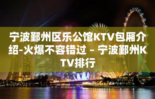 宁波鄞州区乐公馆KTV包厢介绍-火爆不容错过 – 宁波鄞州KTV排行