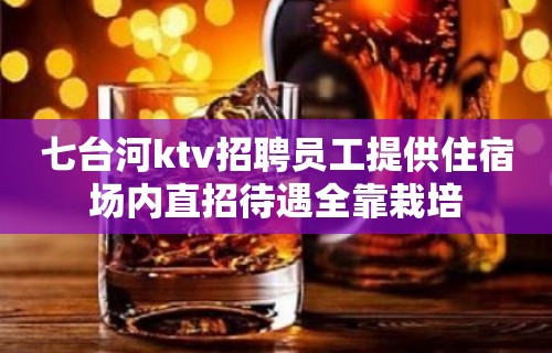 七台河ktv招聘员工提供住宿场内直招待遇全靠栽培