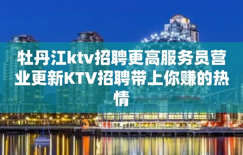 牡丹江ktv招聘更高服务员营业更新KTV招聘带上你赚的热情