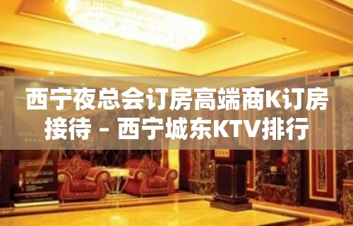 西宁夜总会订房高端商K订房接待 – 西宁城东KTV排行