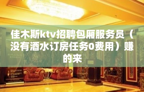 佳木斯ktv招聘包厢服务员（没有酒水订房任务0费用）赚的来