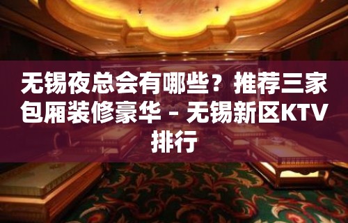 无锡夜总会有哪些？推荐三家包厢装修豪华 – 无锡新区KTV排行