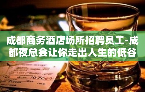 成都商务酒店场所招聘员工-成都夜总会让你走出人生的低谷