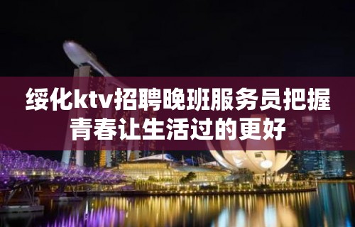 绥化ktv招聘晚班服务员把握青春让生活过的更好