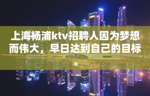 上海杨浦ktv招聘人因为梦想而伟大，早日达到自己的目标。