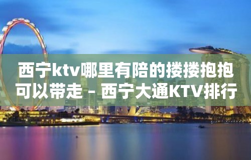 西宁ktv哪里有陪的搂搂抱抱可以带走 – 西宁大通KTV排行