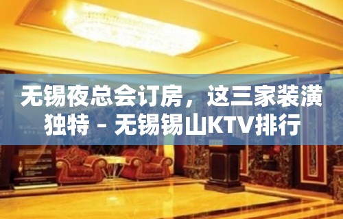 无锡夜总会订房，这三家装潢独特 – 无锡锡山KTV排行