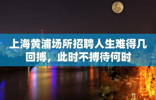 上海黄浦场所招聘人生难得几回搏，此时不搏待何时