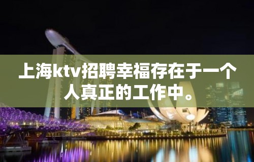 上海ktv招聘幸福存在于一个人真正的工作中。