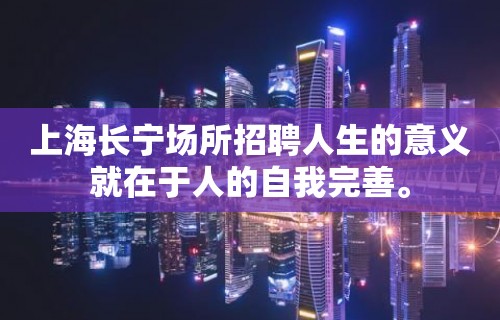 上海长宁场所招聘人生的意义就在于人的自我完善。