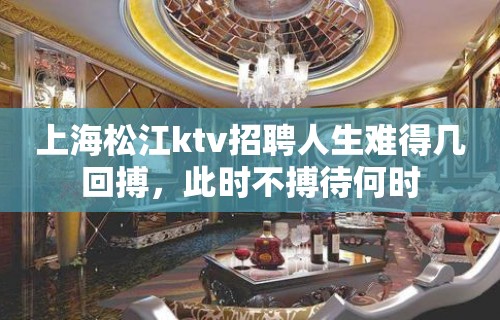 上海松江ktv招聘人生难得几回搏，此时不搏待何时