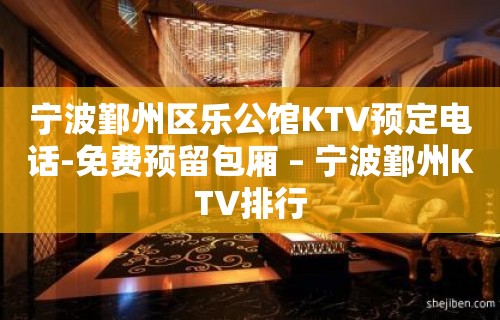 宁波鄞州区乐公馆KTV预定电话-免费预留包厢 – 宁波鄞州KTV排行