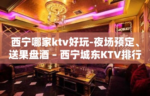 西宁哪家ktv好玩-夜场预定、送果盘酒 – 西宁城东KTV排行