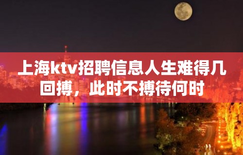 上海ktv招聘信息人生难得几回搏，此时不搏待何时