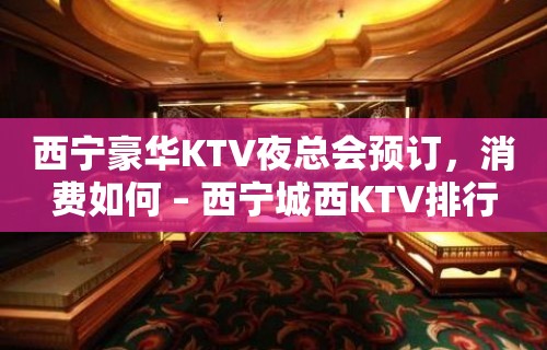 西宁豪华KTV夜总会预订，消费如何 – 西宁城西KTV排行