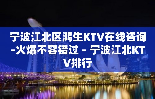 宁波江北区鸿生KTV在线咨询-火爆不容错过 – 宁波江北KTV排行