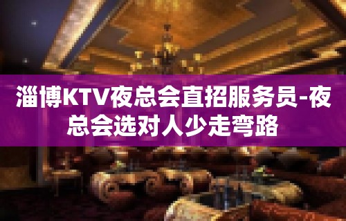 淄博KTV夜总会直招服务员-夜总会选对人少走弯路