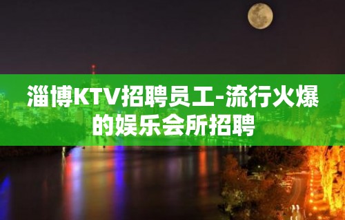 淄博KTV招聘员工-流行火爆的娱乐会所招聘