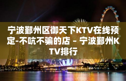 宁波鄞州区御天下KTV在线预定-不吭不骗的店 – 宁波鄞州KTV排行