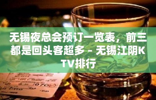 无锡夜总会预订一览表，前三都是回头客超多 – 无锡江阴KTV排行