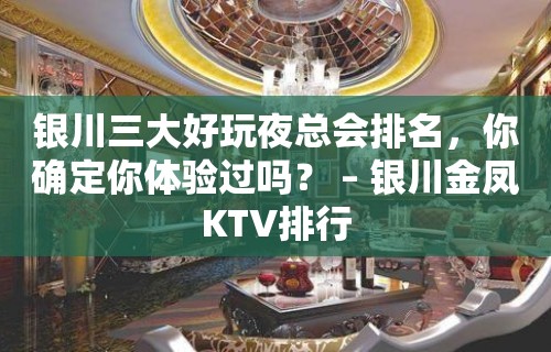 银川三大好玩夜总会排名，你确定你体验过吗？ – 银川金凤KTV排行