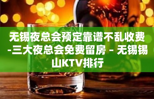 无锡夜总会预定靠谱不乱收费-三大夜总会免费留房 – 无锡锡山KTV排行